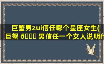巨蟹男zui
信任哪个星座女生(巨蟹 🐋 男信任一个女人说明什么)